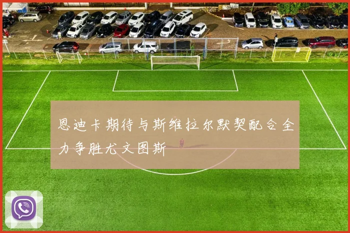 恩迪卡期待与斯维拉尔默契配合全力争胜尤文图斯