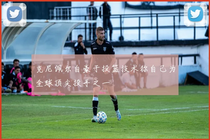 克尼佩尔自豪于投篮技术称自己为全球顶尖投手之一