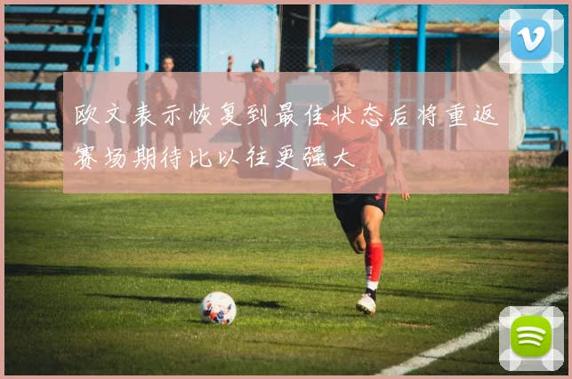 欧文表示恢复到最佳状态后将重返赛场期待比以往更强大