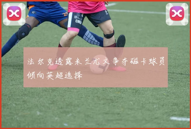 法尔克透露米兰尤文争夺磁卡球员倾向英超选择