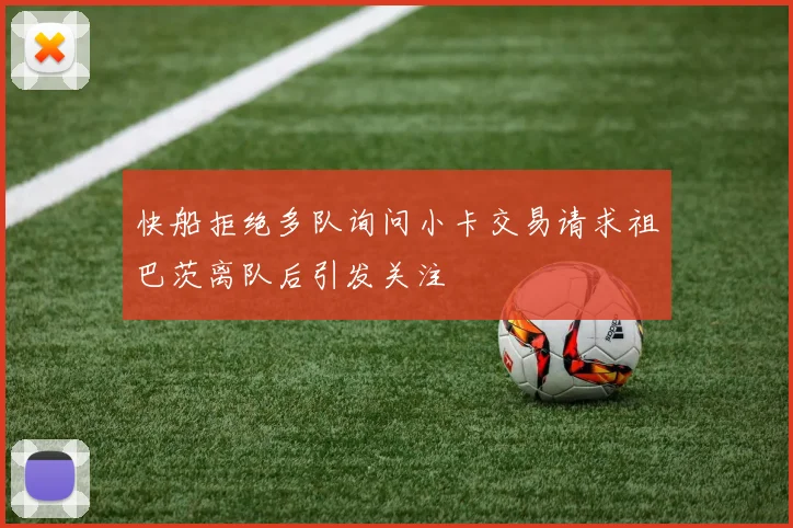 快船拒绝多队询问小卡交易请求祖巴茨离队后引发关注