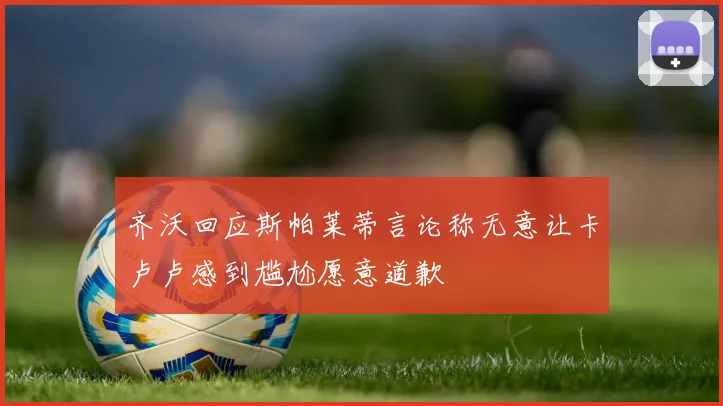 齐沃回应斯帕莱蒂言论称无意让卡卢卢感到尴尬愿意道歉