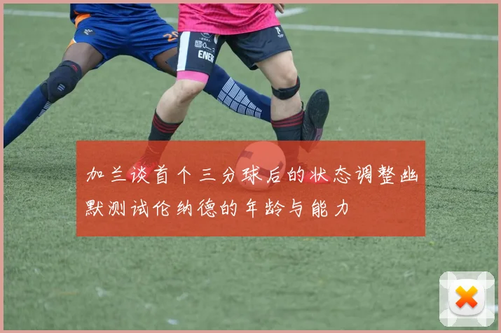 加兰谈首个三分球后的状态调整幽默测试伦纳德的年龄与能力