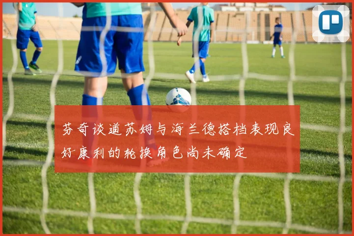 芬奇谈道苏姆与海兰德搭档表现良好康利的轮换角色尚未确定