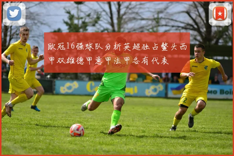 欧冠16强球队分析英超独占鳌头西甲双雄德甲意甲法甲各有代表