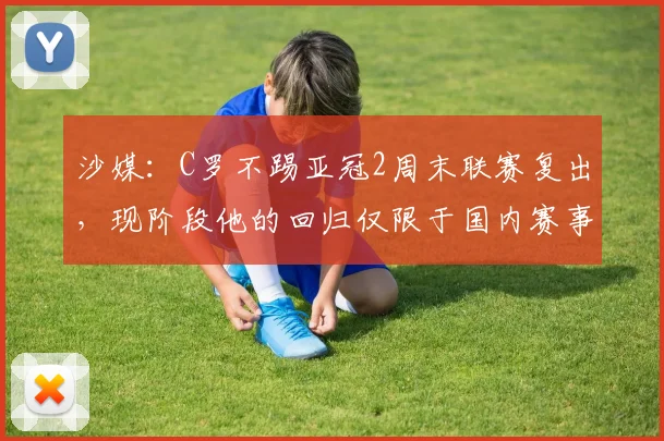沙媒：C罗不踢亚冠2周末联赛复出，现阶段他的回归仅限于国内赛事