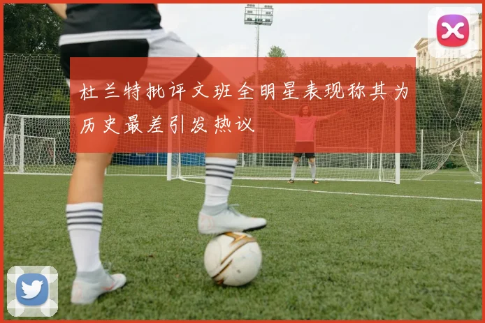 杜兰特批评文班全明星表现称其为历史最差引发热议