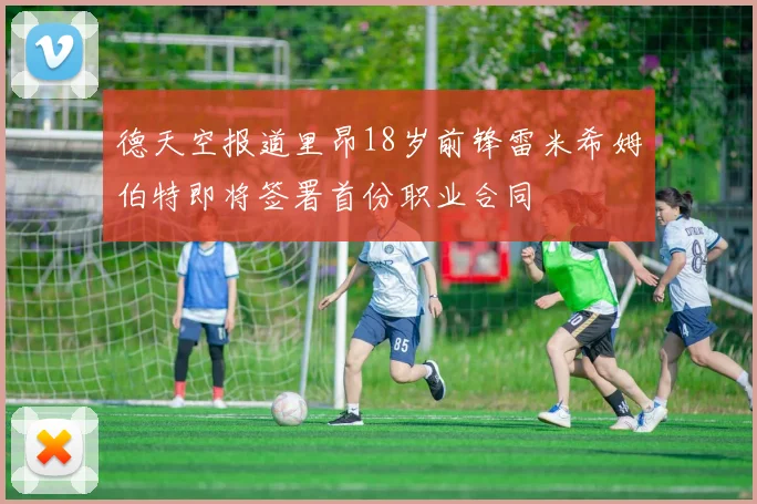 德天空报道里昂18岁前锋雷米希姆伯特即将签署首份职业合同