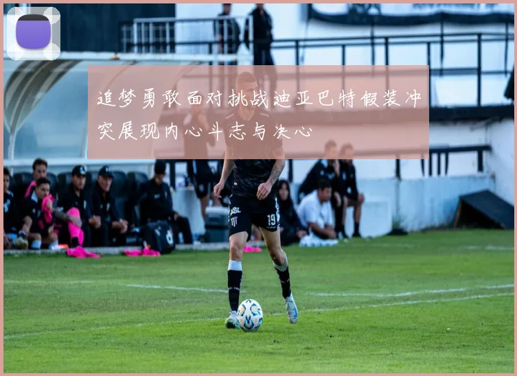 追梦勇敢面对挑战迪亚巴特假装冲突展现内心斗志与决心