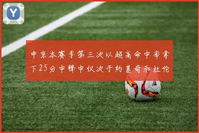 申京本赛季第三次以超高命中率拿下25分中锋中仅次于约基奇和杜伦