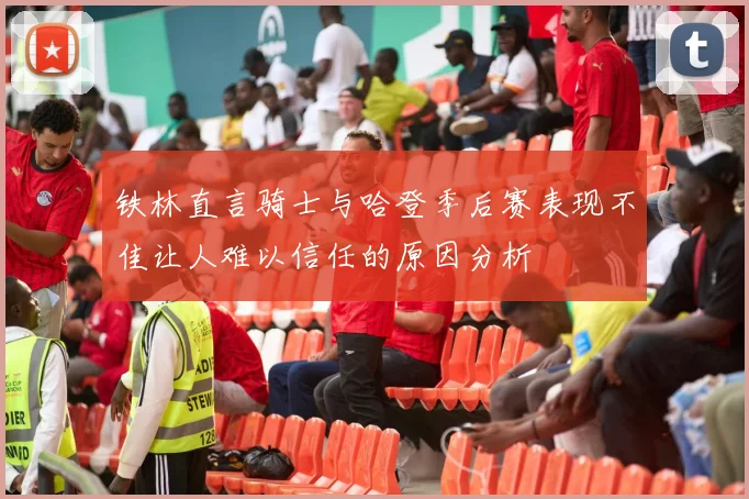 铁林直言骑士与哈登季后赛表现不佳让人难以信任的原因分析