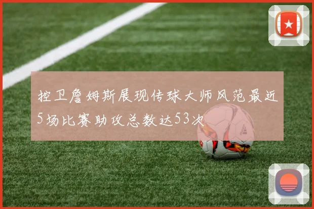 控卫詹姆斯展现传球大师风范最近5场比赛助攻总数达53次