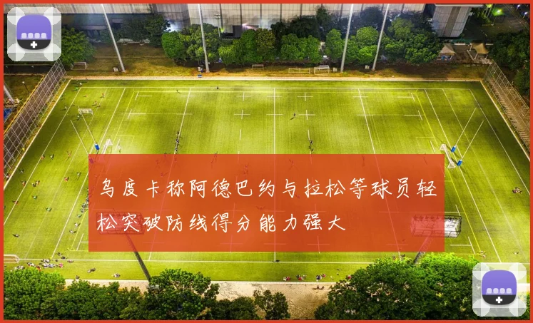 乌度卡称阿德巴约与拉松等球员轻松突破防线得分能力强大