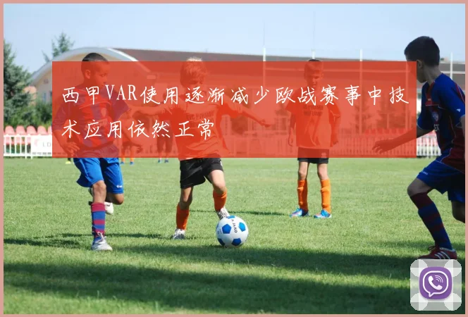西甲VAR使用逐渐减少欧战赛事中技术应用依然正常