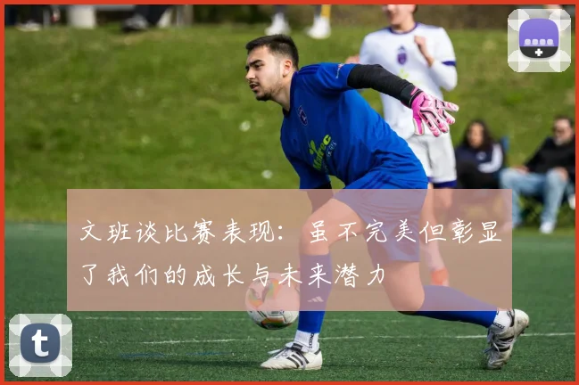 文班谈比赛表现：虽不完美但彰显了我们的成长与未来潜力