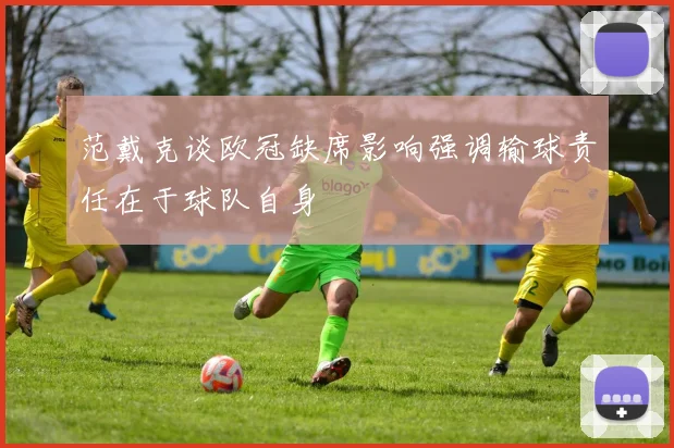 范戴克谈欧冠缺席影响强调输球责任在于球队自身