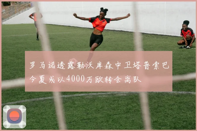 罗马诺透露勒沃库森中卫塔普索巴今夏或以4000万欧转会离队