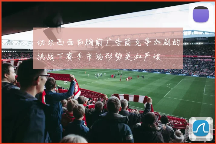 切尔西面临胸前广告商竞争加剧的挑战下赛季市场形势更加严峻