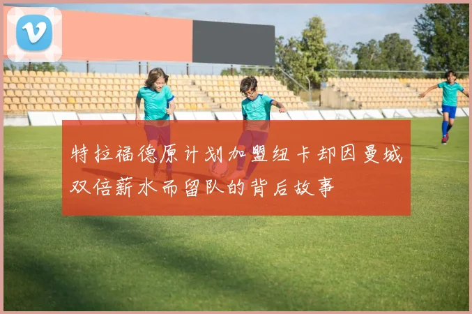 特拉福德原计划加盟纽卡却因曼城双倍薪水而留队的背后故事