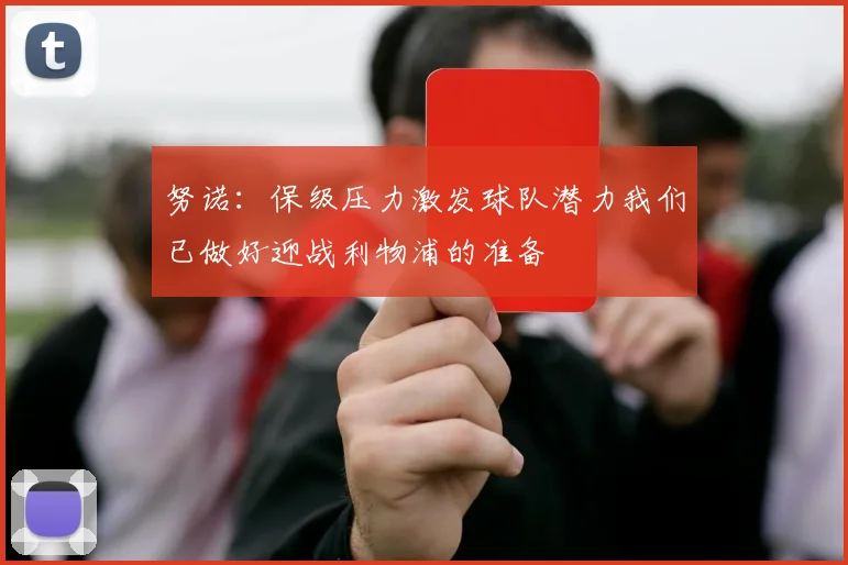 努诺：保级压力激发球队潜力我们已做好迎战利物浦的准备