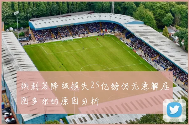 热刺若降级损失25亿镑仍无意解雇图多尔的原因分析