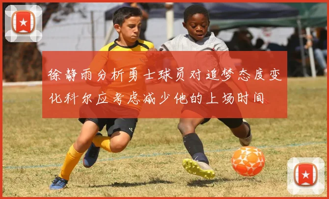 徐静雨分析勇士球员对追梦态度变化科尔应考虑减少他的上场时间