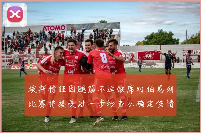 埃斯特旺因腿筋不适缺席对伯恩利比赛将接受进一步检查以确定伤情