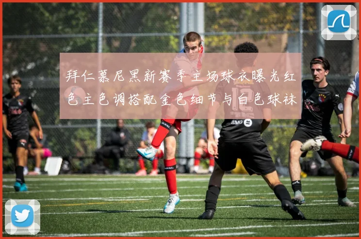 拜仁慕尼黑新赛季主场球衣曝光红色主色调搭配金色细节与白色球袜设计